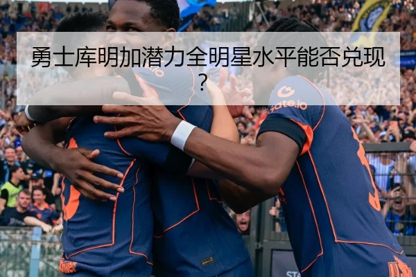 勇士库明加潜力全明星水平能否兑现？